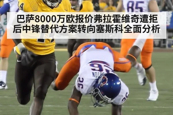 巴萨8000万欧报价弗拉霍维奇遭拒后中锋替代方案转向塞斯科全面分析