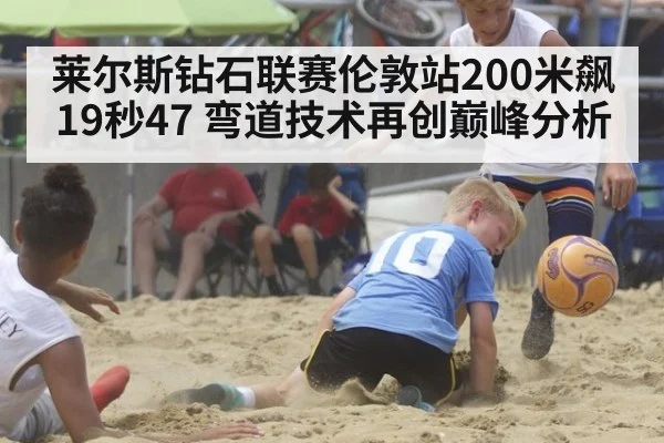 莱尔斯钻石联赛伦敦站200米飙19秒47 弯道技术再创巅峰分析