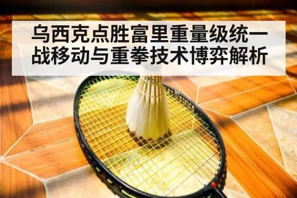 乌西克点胜富里重量级统一战移动与重拳技术博弈解析