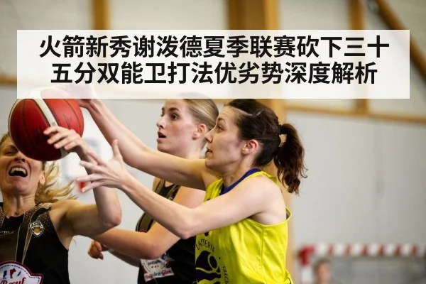 火箭新秀谢泼德夏季联赛砍下三十五分双能卫打法优劣势深度解析