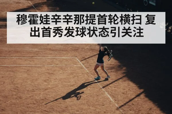 穆霍娃辛辛那提首轮横扫 复出首秀发球状态引关注