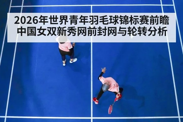 2026年世界青年羽毛球锦标赛前瞻 中国女双新秀网前封网与轮转分析