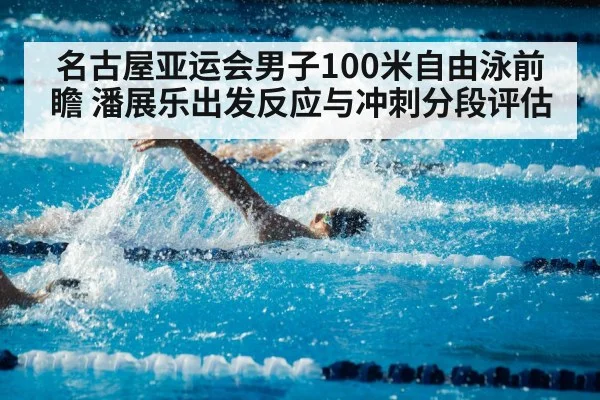 名古屋亚运会男子100米自由泳前瞻 潘展乐出发反应与冲刺分段评估